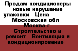 Продам кондиционеры новые нарушение упаковки › Цена ­ 10 000 - Московская обл., Москва г. Строительство и ремонт » Вентиляция и кондиционирование   